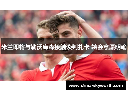 米兰即将与勒沃库森接触谈判扎卡 转会意愿明确 米兰即将与勒沃库森接触谈判扎卡 转会意愿明确