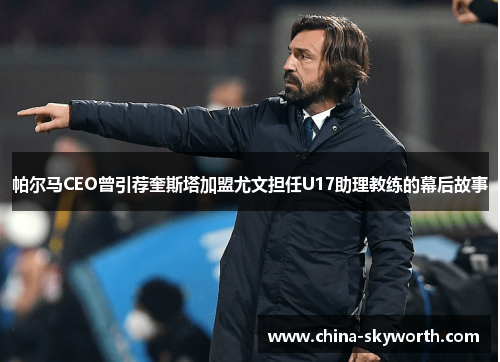 帕尔马CEO曾引荐奎斯塔加盟尤文担任U17助理教练的幕后故事