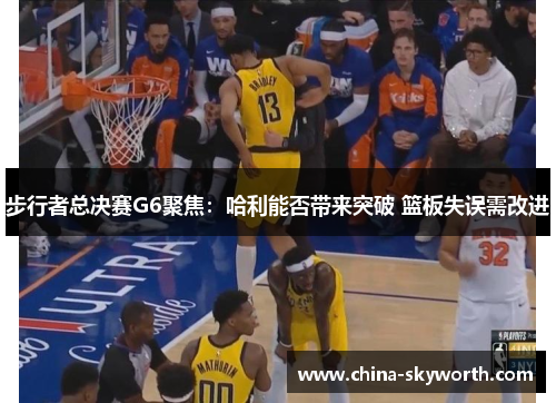 步行者总决赛G6聚焦:哈利能否带来突破 篮板失误需改进 步行者总决赛G6聚焦:哈利能否带来突破 篮板失误需改进