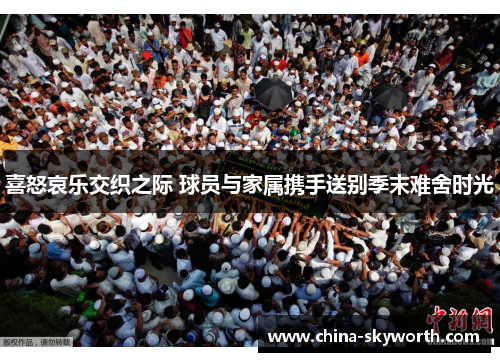 喜怒哀乐交织之际 球员与家属携手送别季末难舍时光 喜怒哀乐交织之际 球员与家属携手送别季末难舍时光