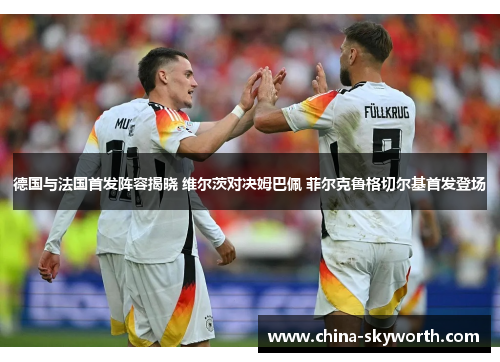德国与法国首发阵容揭晓 维尔茨对决姆巴佩 菲尔克鲁格切尔基首发登场