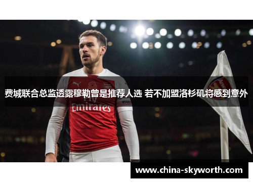 费城联合总监透露穆勒曾是推荐人选 若不加盟洛杉矶将感到意外 费城联合总监透露穆勒曾是推荐人选 若不加盟洛杉矶将感到意外