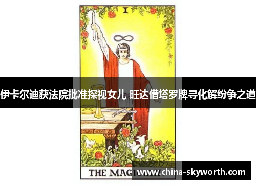 伊卡尔迪获法院批准探视女儿 旺达借塔罗牌寻化解纷争之道