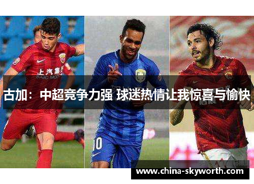 古加:中超竞争力强 球迷热情让我惊喜与愉快 古加:中超竞争力强 球迷热情让我惊喜与愉快