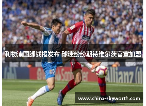 利物浦国脚战报发布 球迷纷纷期待维尔茨官宣加盟 利物浦国脚战报发布 球迷纷纷期待维尔茨官宣加盟