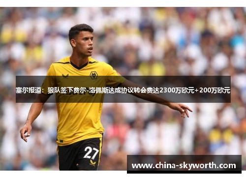 塞尔报道:狼队签下费尔-洛佩斯达成协议转会费达2300万欧元+200万欧元 塞尔报道:狼队签下费尔-洛佩斯达成协议转会费达2300万欧元+200万欧元