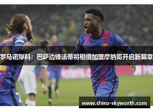 罗马诺爆料:巴萨边锋法蒂将租借加盟摩纳哥开启新篇章 罗马诺爆料:巴萨边锋法蒂将租借加盟摩纳哥开启新篇章