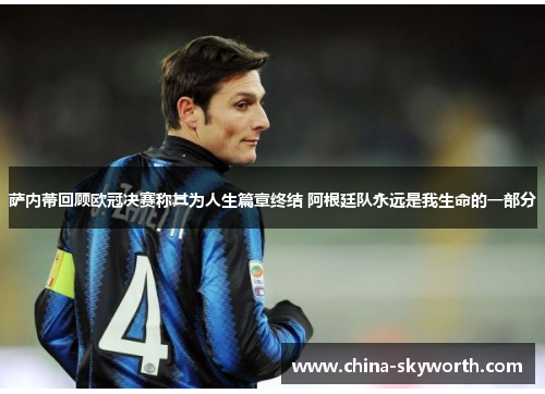 萨内蒂回顾欧冠决赛称其为人生篇章终结 阿根廷队永远是我生命的一部分 萨内蒂回顾欧冠决赛称其为人生篇章终结 阿根廷队永远是我生命的一部分