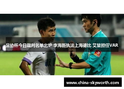 足协杯今日裁判名单出炉 李海新执法上海德比 艾堃担任VAR 足协杯今日裁判名单出炉 李海新执法上海德比 艾堃担任VAR