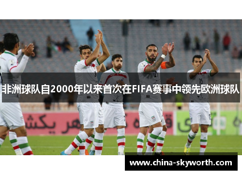 非洲球队自2000年以来首次在FIFA赛事中领先欧洲球队 非洲球队自2000年以来首次在FIFA赛事中领先欧洲球队