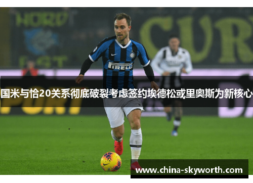 国米与恰20关系彻底破裂考虑签约埃德松或里奥斯为新核心