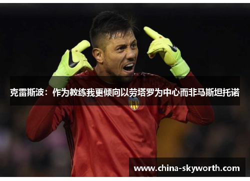 克雷斯波:作为教练我更倾向以劳塔罗为中心而非马斯坦托诺 克雷斯波:作为教练我更倾向以劳塔罗为中心而非马斯坦托诺