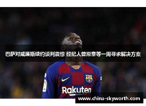 巴萨对威廉斯续约谈判震惊 经纪人曾愿意等一周寻求解决方案 巴萨对威廉斯续约谈判震惊 经纪人曾愿意等一周寻求解决方案