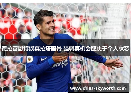 德拉富恩特谈莫拉塔前景 强调其机会取决于个人状态 德拉富恩特谈莫拉塔前景 强调其机会取决于个人状态