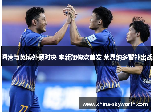 海港与英博外援对决 李新翔傅欢首发 莱昂纳多替补出战 海港与英博外援对决 李新翔傅欢首发 莱昂纳多替补出战
