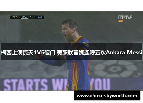 梅西上演惊天1V5破门 美职联官媒连呼五次Ankara Messi 梅西上演惊天1V5破门 美职联官媒连呼五次Ankara Messi