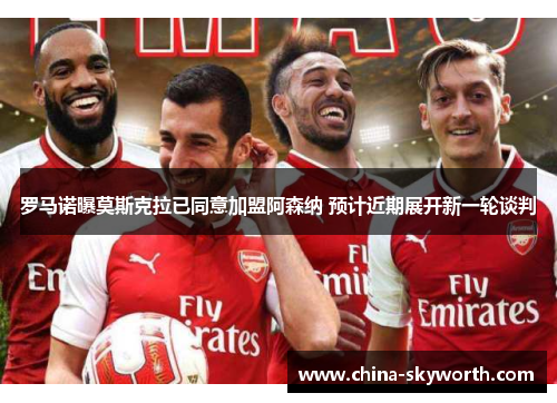 罗马诺曝莫斯克拉已同意加盟阿森纳 预计近期展开新一轮谈判 罗马诺曝莫斯克拉已同意加盟阿森纳 预计近期展开新一轮谈判