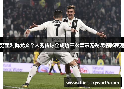 努里对阵尤文个人秀传球全成功三次盘带无失误精彩表现